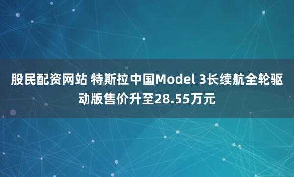 股民配资网站 特斯拉中国Model 3长续航全轮驱动版售价升至28.55万元