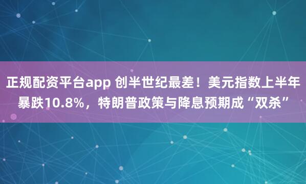 正规配资平台app 创半世纪最差！美元指数上半年暴跌10.8%，特朗普政策与降息预期成“双杀”