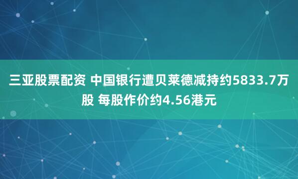 三亚股票配资 中国银行遭贝莱德减持约5833.7万股 每股作价约4.56港元