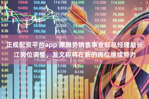 正规配资平台app 原腾势销售事业部总经理赵长江岗位调整，发文称将在新的岗位继续努力