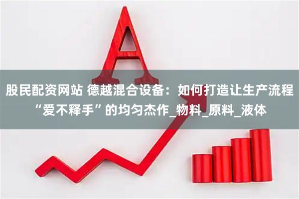 股民配资网站 德越混合设备：如何打造让生产流程“爱不释手”的均匀杰作_物料_原料_液体