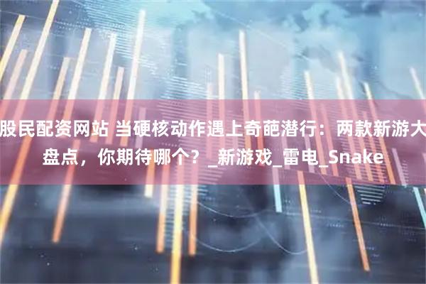 股民配资网站 当硬核动作遇上奇葩潜行：两款新游大盘点，你期待哪个？_新游戏_雷电_Snake