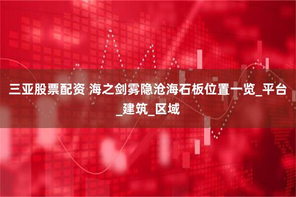 三亚股票配资 海之剑雾隐沧海石板位置一览_平台_建筑_区域