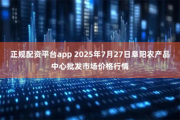 正规配资平台app 2025年7月27日阜阳农产品中心批发市场价格行情