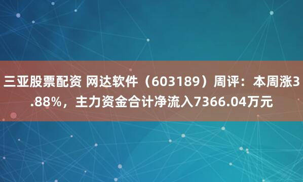 三亚股票配资 网达软件(603189)周评:本周涨3.88%,主力资金合计净流入7366.04万元