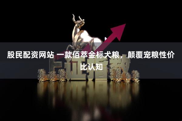 股民配资网站 一款佰萃金标犬粮，颠覆宠粮性价比认知