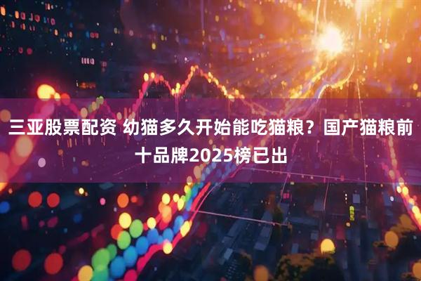 三亚股票配资 幼猫多久开始能吃猫粮？国产猫粮前十品牌2025榜已出