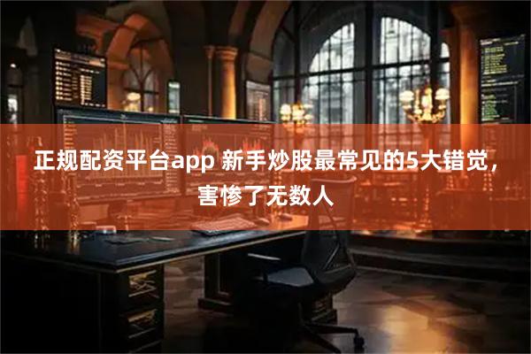 正规配资平台app 新手炒股最常见的5大错觉，害惨了无数人