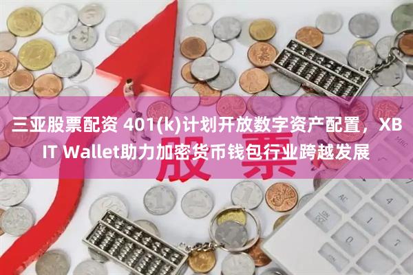 三亚股票配资 401(k)计划开放数字资产配置，XBIT Wallet助力加密货币钱包行业跨越发展