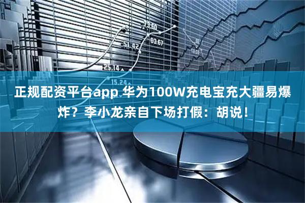 正规配资平台app 华为100W充电宝充大疆易爆炸？李小龙亲自下场打假：胡说！