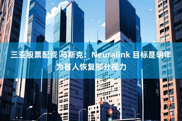 三亚股票配资 马斯克：Neuralink 目标是明年为盲人恢复部分视力