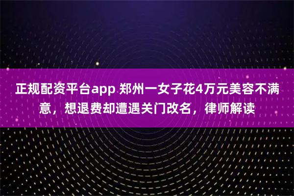 正规配资平台app 郑州一女子花4万元美容不满意，想退费却遭遇关门改名，律师解读