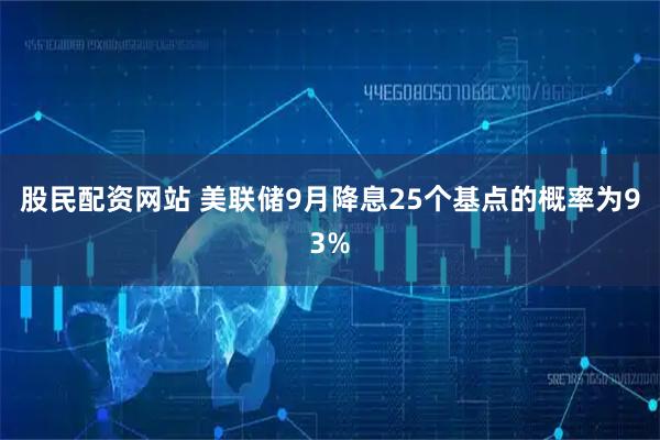 股民配资网站 美联储9月降息25个基点的概率为93%