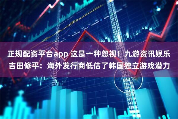 正规配资平台app 这是一种忽视!九游资讯娱乐吉田修平:海外发行商低估了韩国独立游戏潜力