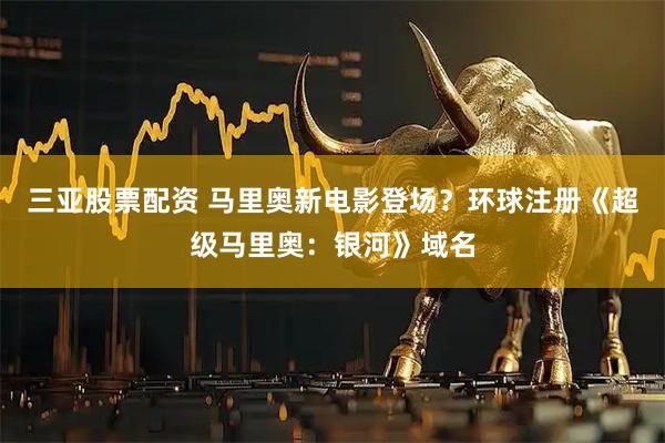 三亚股票配资 马里奥新电影登场？环球注册《超级马里奥：银河》域名