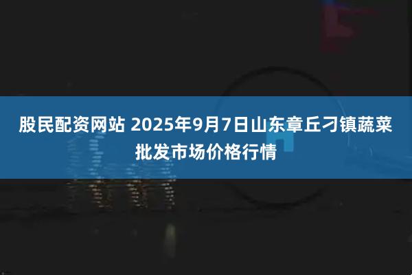 股民配资网站 2025年9月7日山东章丘刁镇蔬菜批发市场价格行情