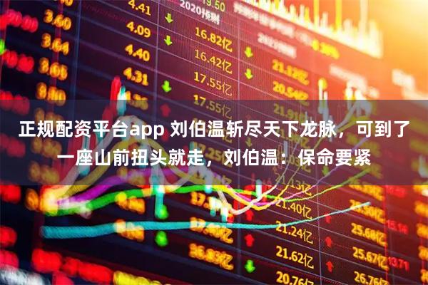 正规配资平台app 刘伯温斩尽天下龙脉，可到了一座山前扭头就走，刘伯温：保命要紧