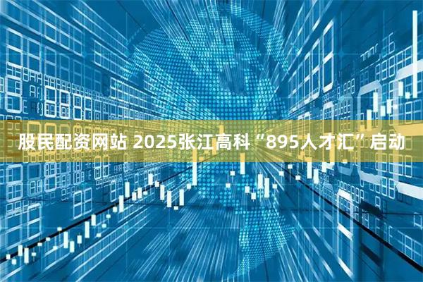 股民配资网站 2025张江高科“895人才汇”启动