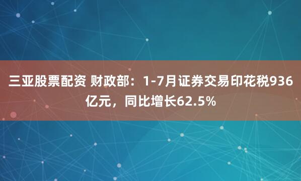 三亚股票配资 财政部:1-7月证券交易印花税936亿元,同比增长62.5%