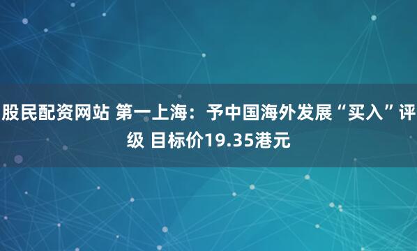 股民配资网站 第一上海：予中国海外发展“买入”评级 目标价19.35港元
