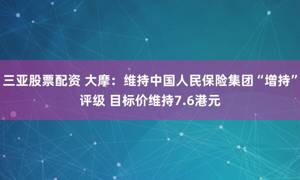 三亚股票配资 大摩：维持中国人民保险集团“增持”评级 目标价维持7.6港元