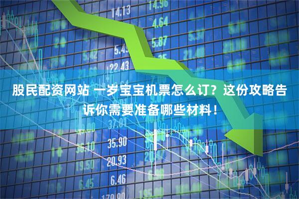 股民配资网站 一岁宝宝机票怎么订？这份攻略告诉你需要准备哪些材料！