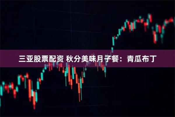 三亚股票配资 秋分美味月子餐：青瓜布丁