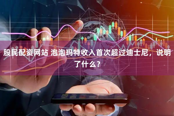 股民配资网站 泡泡玛特收入首次超过迪士尼，说明了什么？