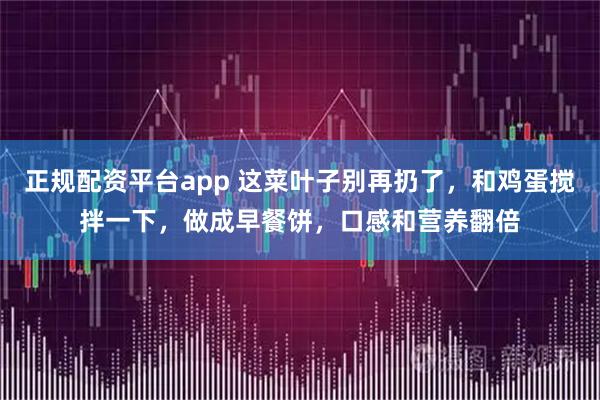 正规配资平台app 这菜叶子别再扔了，和鸡蛋搅拌一下，做成早餐饼，口感和营养翻倍