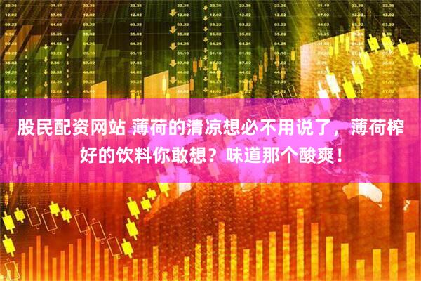 股民配资网站 薄荷的清凉想必不用说了，薄荷榨好的饮料你敢想？味道那个酸爽！