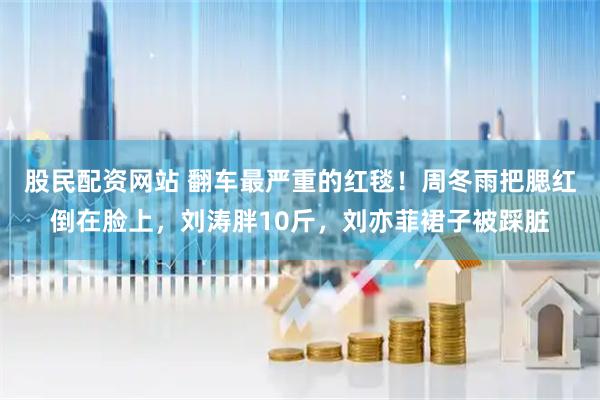 股民配资网站 翻车最严重的红毯！周冬雨把腮红倒在脸上，刘涛胖10斤，刘亦菲裙子被踩脏