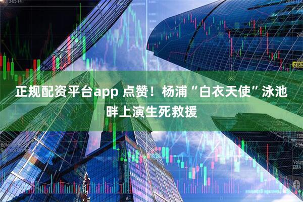 正规配资平台app 点赞！杨浦“白衣天使”泳池畔上演生死救援