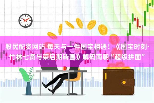 股民配资网站 每天与一件国宝相遇！《国宝时刻·竹林七贤与荣启期砖画》解码南朝“超级拼图”
