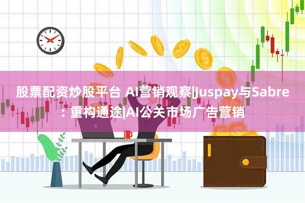 股票配资炒股平台 AI营销观察|Juspay与Sabre: 重构通途|AI公关市场广告营销