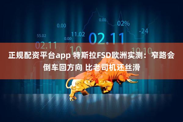 正规配资平台app 特斯拉FSD欧洲实测：窄路会倒车回方向 比老司机还丝滑