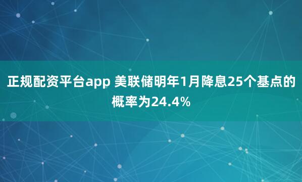 正规配资平台app 美联储明年1月降息25个基点的概率为24.4%