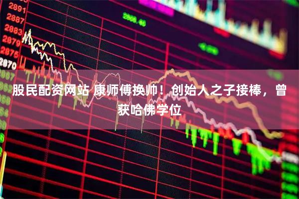 股民配资网站 康师傅换帅！创始人之子接棒，曾获哈佛学位