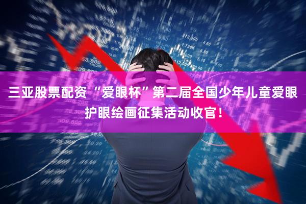 三亚股票配资 “爱眼杯”第二届全国少年儿童爱眼护眼绘画征集活动收官！