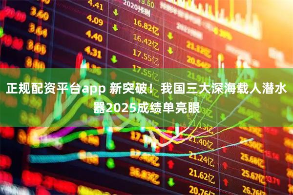 正规配资平台app 新突破!我国三大深海载人潜水器2025成绩单亮眼