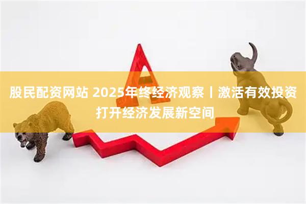 股民配资网站 2025年终经济观察丨激活有效投资 打开经济发展新空间