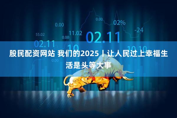 股民配资网站 我们的2025丨让人民过上幸福生活是头等大事