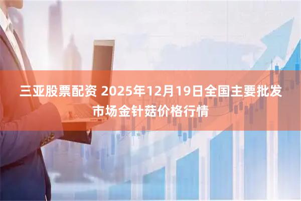 三亚股票配资 2025年12月19日全国主要批发市场金针菇价格行情