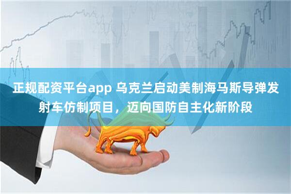 正规配资平台app 乌克兰启动美制海马斯导弹发射车仿制项目，迈向国防自主化新阶段