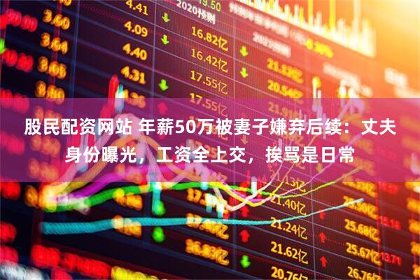 股民配资网站 年薪50万被妻子嫌弃后续：丈夫身份曝光，工资全上交，挨骂是日常
