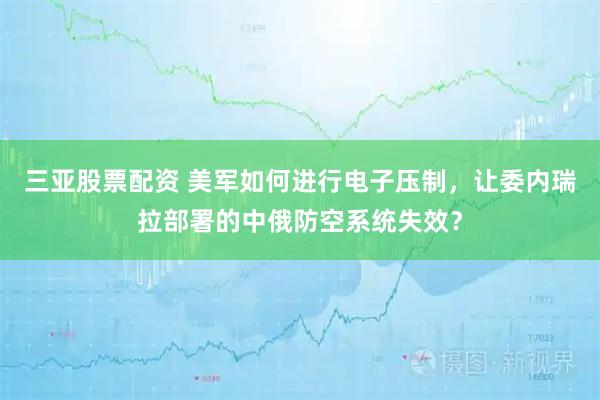 三亚股票配资 美军如何进行电子压制，让委内瑞拉部署的中俄防空系统失效？