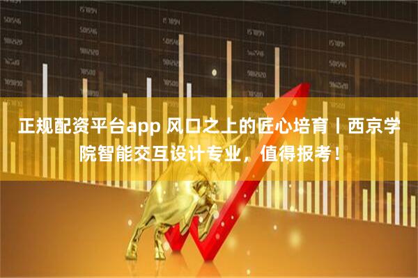 正规配资平台app 风口之上的匠心培育丨西京学院智能交互设计专业，值得报考！