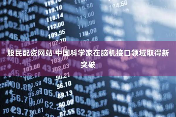 股民配资网站 中国科学家在脑机接口领域取得新突破