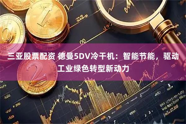 三亚股票配资 德曼5DV冷干机：智能节能，驱动工业绿色转型新动力