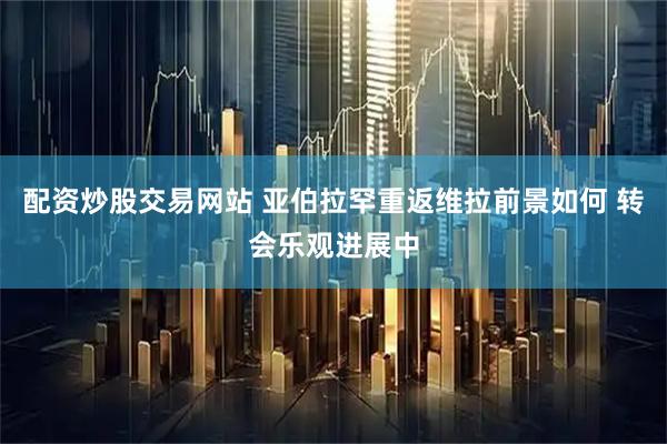 配资炒股交易网站 亚伯拉罕重返维拉前景如何 转会乐观进展中