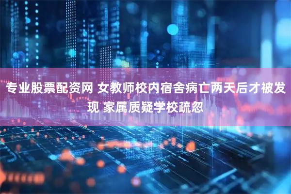 专业股票配资网 女教师校内宿舍病亡两天后才被发现 家属质疑学校疏忽